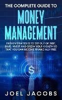 The Complete Guide to Money Management: Proven Strategies To Get Out Of Debt, Save, Invest And Grow Your Wealth So That You Can Become Financially Free - Joel Jacobs - cover