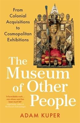 The Museum of Other People: From Colonial Acquisitions to Cosmopolitan Exhibitions - Adam Kuper - cover