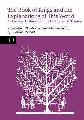 The Book of Kings and the Explanations of This World: A Universal History from the Late Sasanian Empire - Charles Häberl - cover