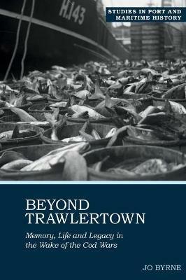 Beyond Trawlertown: Memory, Life and Legacy in the Wake of the Cod Wars - Jo Byrne - cover