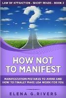 How Not to Manifest: Manifestation Mistakes to AVOID and How to Finally Make LOA Work for You - Elena G Rivers - cover