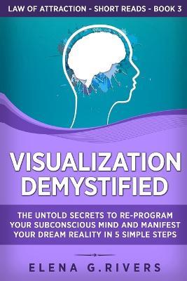 Visualization Demystified: The Untold Secrets to Re-Program Your Subconscious Mind and Manifest Your Dream Reality in 5 Simple Steps - Elena G Rivers - cover