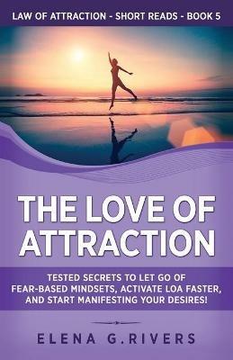 The Love of Attraction: Tested Secrets to Let Go of Fear-Based Mindsets, Activate LOA Faster, and Start Manifesting Your Desires! - Elena G Rivers - cover