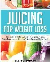 Juicing for Weight Loss: This Book Includes: Alkaline Ketogenic Juicing, Celery Juice Recipes That Don't Taste Gross and Paleo Drinks - Elena Garcia - cover