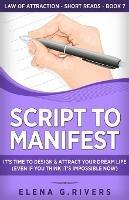 Script to Manifest: It's Time to Design & Attract Your Dream Life (Even if You Think it's Impossible Now) - Elena G Rivers - cover