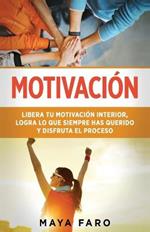 Motivacion: Libera tu motivacion interior, logra lo que siempre has querido y disfruta el proceso