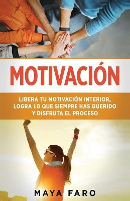 Motivacion: Libera tu motivacion interior, logra lo que siempre has querido y disfruta el proceso - Maya Faro - cover