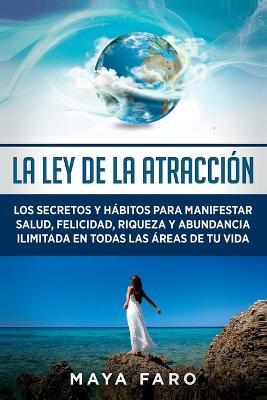 La ley de la atraccion: Los secretos y habitos para manifestar salud, felicidad, riqueza y abundancia ilimitada en todas las areas de tu vida - Maya Faro - cover