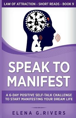 Speak to Manifest: A 6-Day Positive Self-Talk Challenge to Start Manifesting Your Dream Life - Elena G Rivers - cover