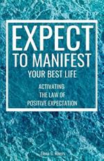 Expect to Manifest Your Best Life: Activating the Law of Positive Expectation
