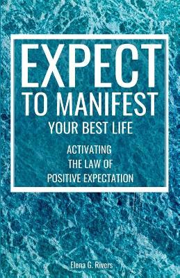 Expect to Manifest Your Best Life: Activating the Law of Positive Expectation - Elena G Rivers - cover