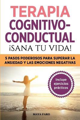 Terapia cognitivo- conductual: !sana tu vida!: 5 pasos poderosos para superar la ansiedad y las emociones negativas - Maya Faro - cover