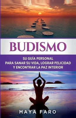 Budismo: Su Guia Personal para Sanar su Vida, Lograr Felicidad y Encontrar la Paz Interior - Maya Faro - cover