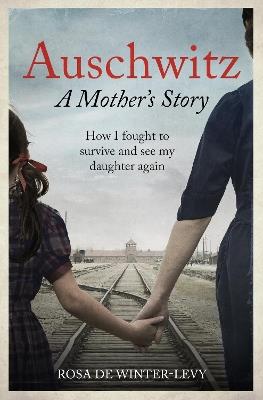 Auschwitz – A Mother's Story: How I fought to survive and see my daughter again - Rosa de Winter-Levy - cover