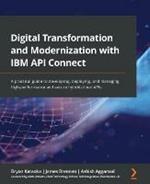 Digital Transformation and Modernization with IBM API Connect: A practical guide to developing, deploying, and managing high-performance and secure hybrid-cloud APIs