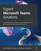 Expert Microsoft Teams Solutions: A guide to Teams architecture and integration for advanced end users and administrators - Aaron Guilmette,Yura Lee,Grant Oliasani - cover