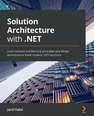 Solution Architecture with .NET: Learn solution architecture principles and design techniques to build modern .NET solutions - Jamil Hallal - cover