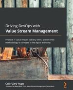 Driving DevOps with Value Stream Management: Improve IT value stream delivery with a proven VSM methodology to compete in the digital economy