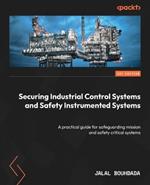 Securing Industrial Control Systems and Safety Instrumented Systems: A practical guide for safeguarding mission and safety critical systems