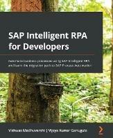 SAP Intelligent RPA for Developers: Automate business processes using SAP Intelligent RPA and learn the migration path to SAP Process Automation - Vishwas Madhuvarshi,Vijaya Kumar Ganugula - cover