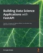 Building Data Science Applications with FastAPI: Develop, manage, and deploy efficient machine learning applications with Python