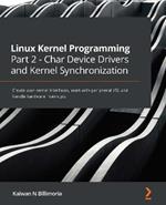 Linux Kernel Programming Part 2 - Char Device Drivers and Kernel Synchronization: Create user-kernel interfaces, work with peripheral I/O, and handle hardware interrupts