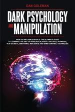 Dark Psychology and Manipulation: How To Influence People: The Ultimate Guide To Learning The Art of Persuasion, Body Language, Hypnosis, NLP Secrets, Emotional Influence And Mind Control Techniques