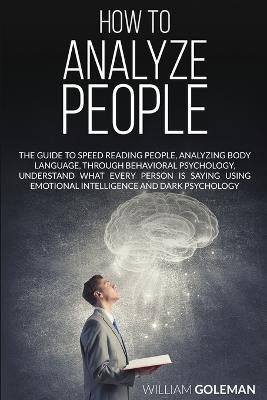 How to Analyze People: The Guide to Speed Reading People, Analyzing Body Language, Through Behavioral Psychology Understand What Every Person is Saying Using Emotional Intelligence and Dark Psychology - William Goleman - cover