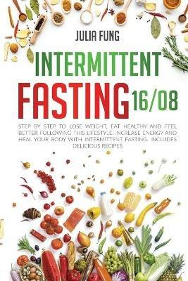 Intermittent Fasting 16/8: Step by Step to Lose Weight, Eat Healthy and Feel Better Following this Lifestyle. Increase Energy and Heal Your Body with Intermittent Fasting. Includes Delicious Recipes - Julia Fung - cover