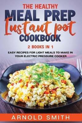 The Healthy Meal Prep Instant Pot Cookbook: 2 Books In 1 Easy Recipes For Light Meals To Make In Your Electric Pressure Cooker - Arnold Smith - cover