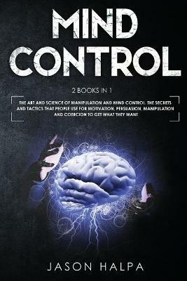 Mind Control: 2 Books in 1. The Art and Science of Manipulation and Mind Control. The Secrets and Tactics That People use For Motivation, Persuasion, Manipulation and Coercion to Get What They Want. - Jason Halpa - cover
