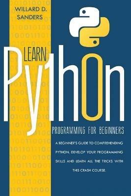 Learn Python Programming for Beginners: a beginner's guide comprehending python. Develop your programming skills and learn all the tricks with this crash course. - Willard D Sanders - cover