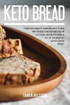 Keto Bread Book: Simple Home Recipes for Anyone Who Wants to Easily Bake Ketogenic Bread, and Make Tasty Low Carb Snacks, Desserts and Cookies to Burn Fat, Lose Weight and Achieve a Healthy Life Book - Tanya Nilsson - cover