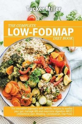The Complete Low-Fodmap Diet Book: The Innovative Approach With Specific Recipes To Soothe Your Gut, Manage Ibs And Overcome Digestive Abcd (Abdominal Pain, Bloating, Constipation, Diarrhea) - Tucker Miller - cover