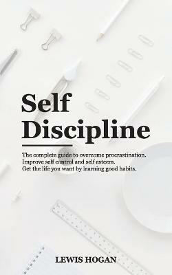 Self Discipline: The Complete Guide to Overcome Procrastination. Improve Self Control and Self Esteem. Get the Life You Want Learning Good Habits. - Lewis Hogan - cover
