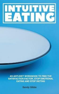 Intuitive Eating: An Anti-Diet Workbook to Find the Satisfaction-Factor, Stop Emotional Eating and Stop Dieting - Sandy Gibbs - cover