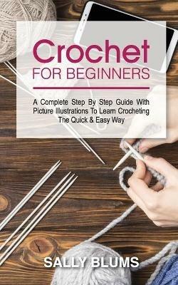 Crochet for Beginners: A Complete Step By Step Guide With Picture Illustrations To Learn Crocheting The Quick & Easy Way - Sally Blums - cover