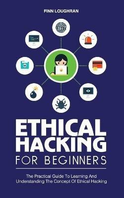 Ethical Hacking for Beginners: The Practical Guide To Learning And Understanding The Concept Of Ethical Hacking - Finn Loughran - cover
