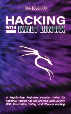 Hacking with Kali Linux: A Step-By-Step Beginners Learning Guide On Kali Linux Hacking And The Basics Of Cyber Security With Penetration Testing And Wireless Hacking - Finn Loughran - cover