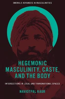 Hegemonic Masculinity, Caste, and the Body: Intersections in Local and Transnational Spaces - Navjotpal Kaur - cover