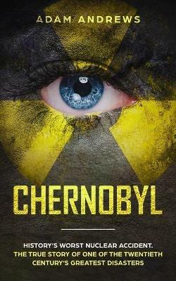 Chernobyl: History's Worst Nuclear Accident. The True Story of One of the Twentieth Century's Greatest Disasters - Adam Andrews - cover