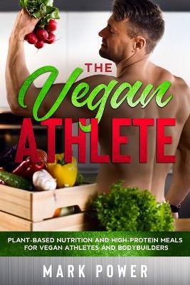 The Vegan Athlete: Plant-Based Nutrition and High-Protein Meals for Vegan Athletes and Bodybuilders - Mark Power - cover