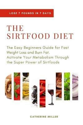 The Sirtfood Diet: The Easy Beginners Guide for Fast Weight Loss and Burn Fat. Activate Your Metabolism Through the Super Power of Sirtfoods - Catherine Miller - cover