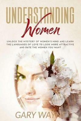 Understanding Women: Unlock the mystery of women's mind and learn the languages of love to look more attractive and date the women you want - Gary Wayne - cover