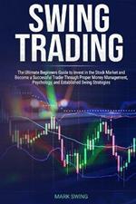 Swing Trading: The Ultimate Beginners Guide to Invest in the Stock Market and Become a Successful Trader Through Proper Money Management, Psychology, and Established Swing Strategies