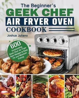 The Beginner's Geek Chef Air Fryer Oven Cookbook - Joshua Juliano - cover