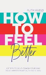 How to Feel Better: 4 Steps to Self-Coach Your Way to a Happier More Authentic You