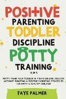 Positive Parenting, Toddler Discipline & Potty Training (4 in 1): Potty Train Your Toddler In 7 Days Or Less, Educate Without Shouting & Positive Parenting Strategies For Happy & Healthy Children - Faye Palmer - cover