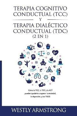 Terapia cognitivo-conductual (TCC) y terapia dialectico-conductual (TDC) 2 en 1: Como la TCC, la TDC y la ACT pueden ayudarle a superar la ansiedad, la depresion, y los TOCS - Wesley Armstrong - cover