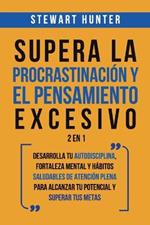 Supera la Procrastinacion y el pensamiento excesivo 2 en 1: Desarrolla tu autodisciplina, fortaleza mental y habitos saludables de Atencion Plena para alcanzar tu potencial y superar tus metas